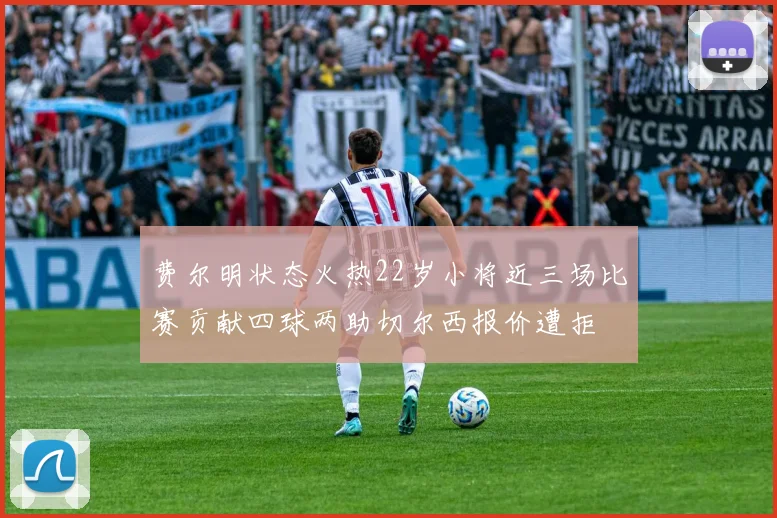 费尔明状态火热22岁小将近三场比赛贡献四球两助切尔西报价遭拒