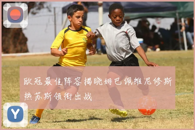 欧冠最佳阵容揭晓姆巴佩维尼修斯热苏斯领衔出战