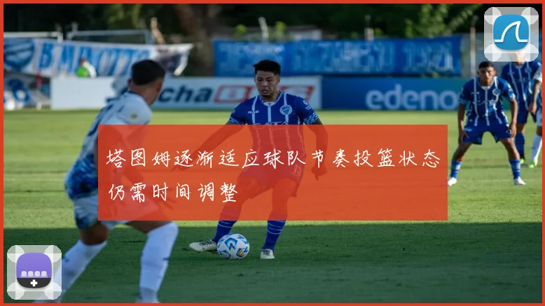 塔图姆逐渐适应球队节奏投篮状态仍需时间调整