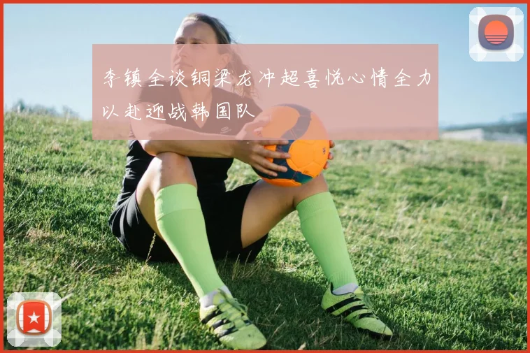 李镇全谈铜梁龙冲超喜悦心情全力以赴迎战韩国队