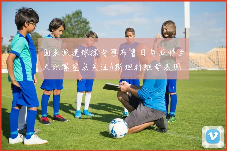 国米派遣球探考察布鲁日与亚特兰大比赛重点关注A斯坦科维奇表现