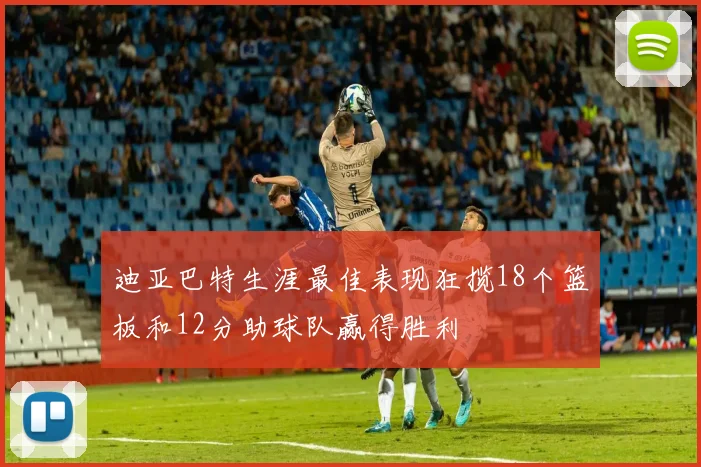 迪亚巴特生涯最佳表现狂揽18个篮板和12分助球队赢得胜利