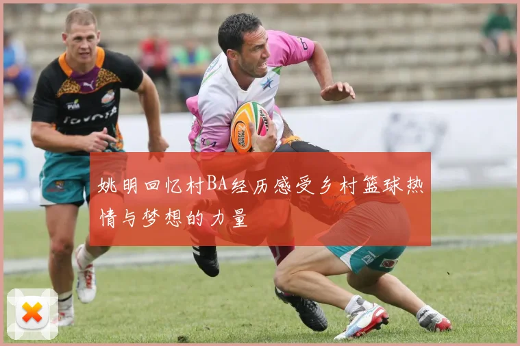 姚明回忆村BA经历感受乡村篮球热情与梦想的力量