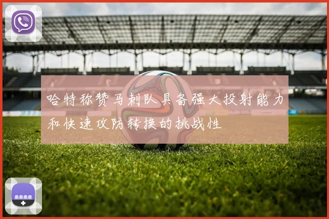 哈特称赞马刺队具备强大投射能力和快速攻防转换的挑战性