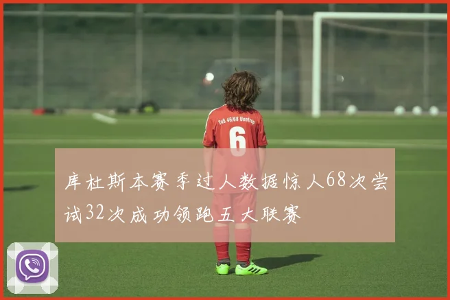 库杜斯本赛季过人数据惊人68次尝试32次成功领跑五大联赛