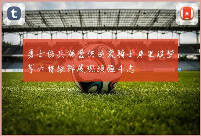 勇士伤兵满营仍逆袭骑士库里追梦等六将缺阵展现顽强斗志