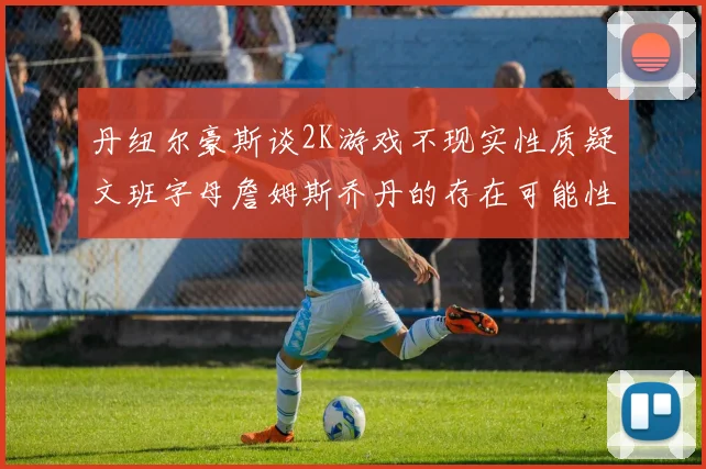 丹纽尔豪斯谈2K游戏不现实性质疑文班字母詹姆斯乔丹的存在可能性
