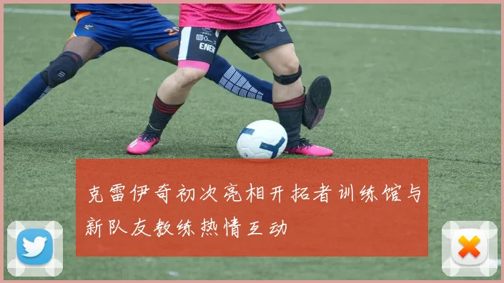 克雷伊奇初次亮相开拓者训练馆与新队友教练热情互动