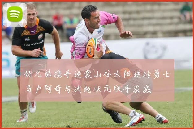 好兄弟携手逆袭山谷太阳逆转勇士马卢阿奇与次轮状元联手发威