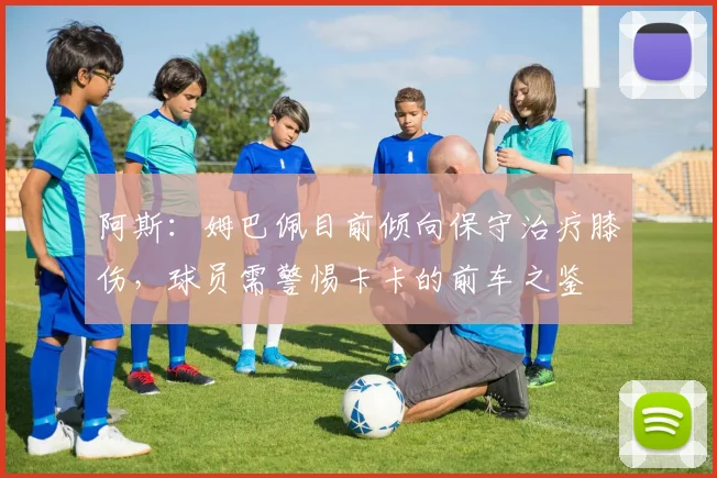 阿斯：姆巴佩目前倾向保守治疗膝伤，球员需警惕卡卡的前车之鉴