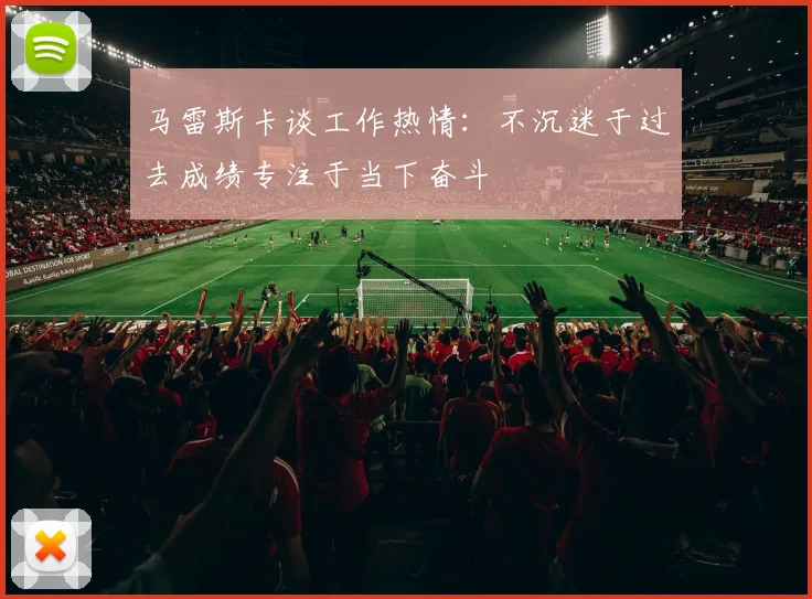 马雷斯卡谈工作热情：不沉迷于过去成绩专注于当下奋斗