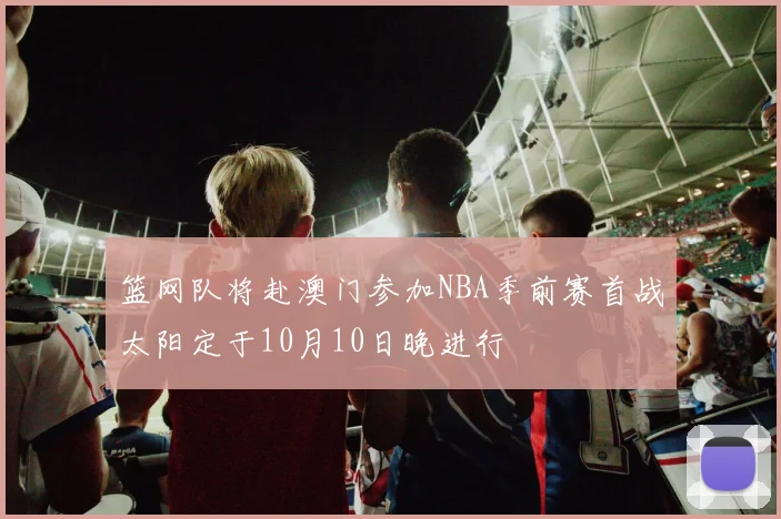 篮网队将赴澳门参加NBA季前赛首战太阳定于10月10日晚进行