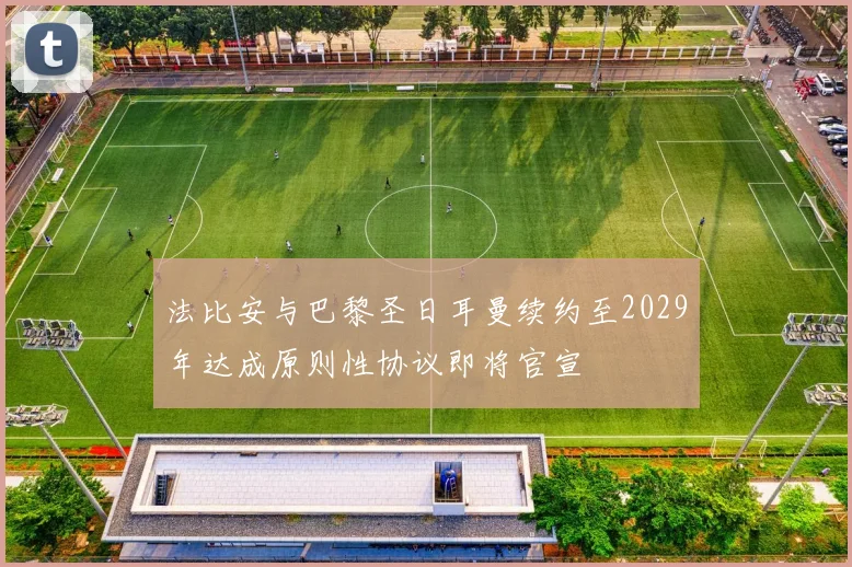 法比安与巴黎圣日耳曼续约至2029年达成原则性协议即将官宣