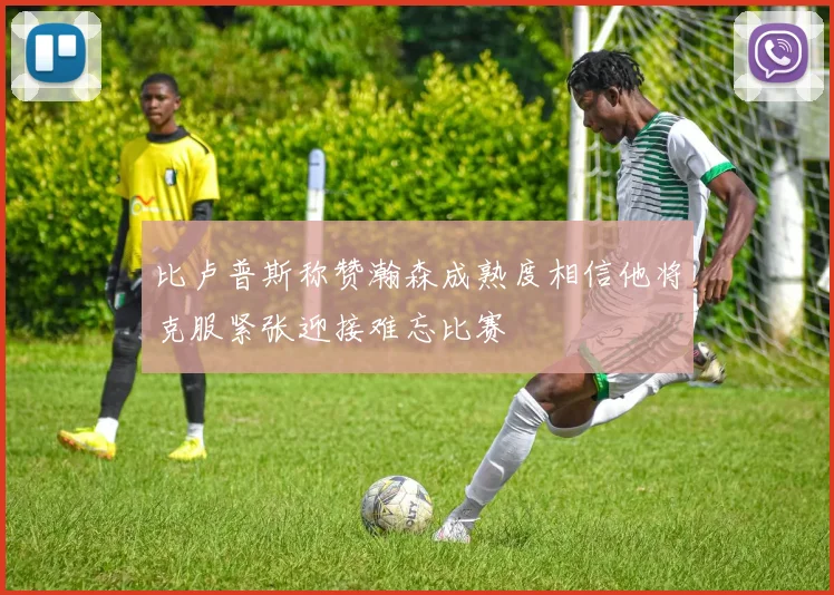 比卢普斯称赞瀚森成熟度相信他将克服紧张迎接难忘比赛