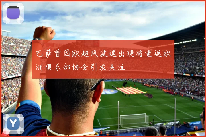 巴萨曾因欧超风波退出现将重返欧洲俱乐部协会引发关注