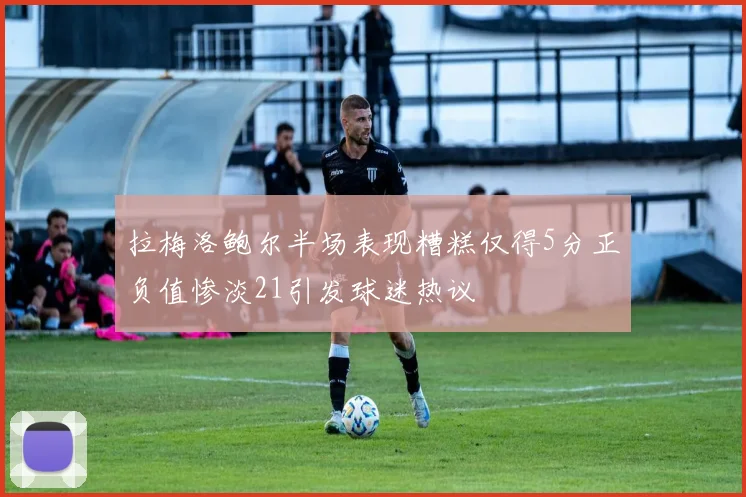 拉梅洛鲍尔半场表现糟糕仅得5分正负值惨淡21引发球迷热议