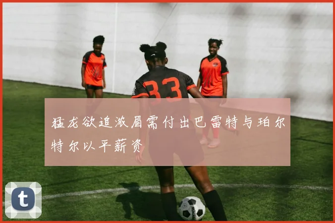 猛龙欲追浓眉需付出巴雷特与珀尔特尔以平薪资