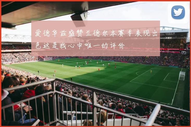爱德华兹盛赞兰德尔本赛季表现出色这是我心中唯一的评价