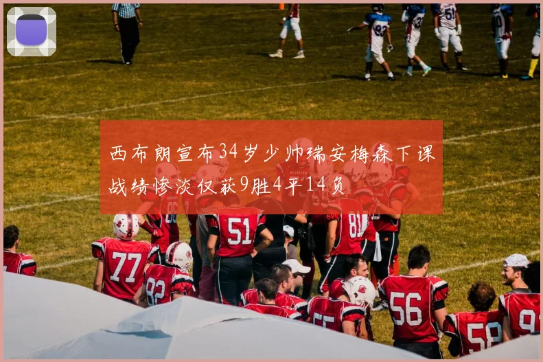 西布朗宣布34岁少帅瑞安梅森下课战绩惨淡仅获9胜4平14负