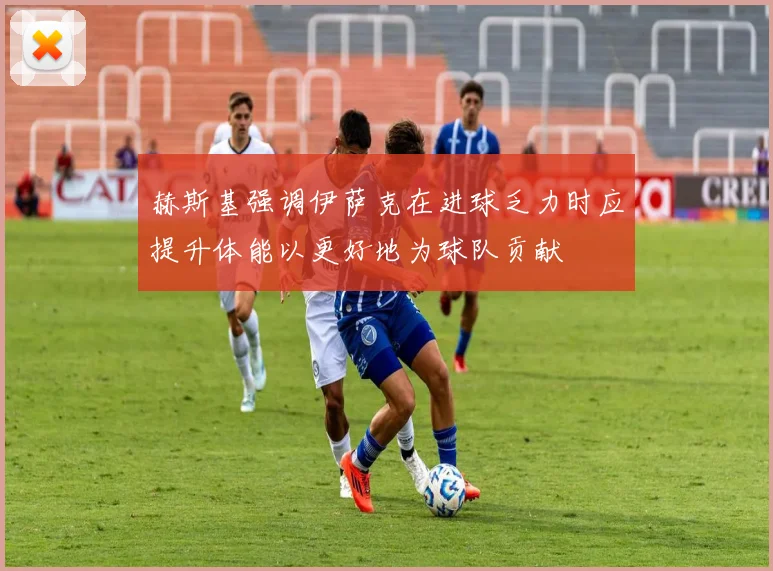 赫斯基强调伊萨克在进球乏力时应提升体能以更好地为球队贡献