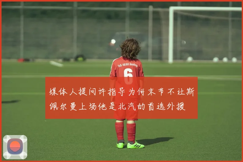 媒体人提问许指导为何末节不让斯佩尔曼上场他是北汽的首选外援