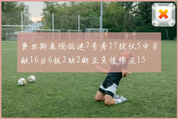 费尔斯表现低迷7号秀17投仅5中贡献16分6板2助2断正负值惨淡15