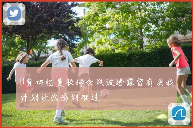 B费回忆曼联转会风波透露曾有卖我计划让我感到难过