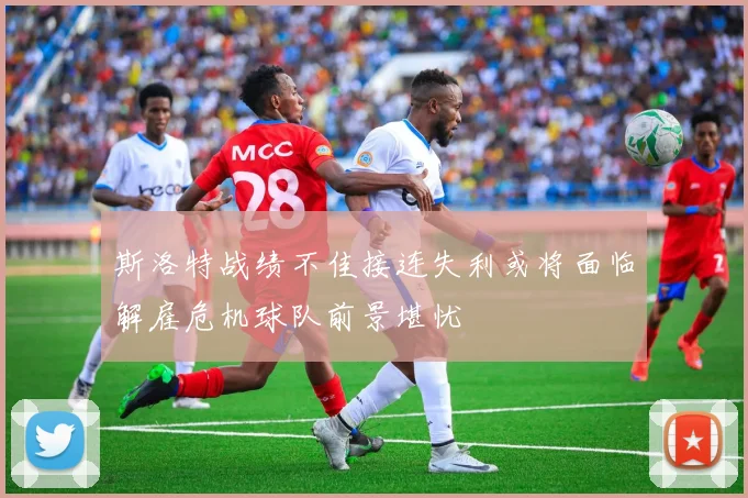 斯洛特战绩不佳接连失利或将面临解雇危机球队前景堪忧