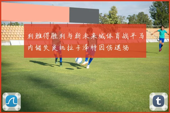 利雅得胜利与新未来城体育战平马内错失良机拉卡泽特因伤退场