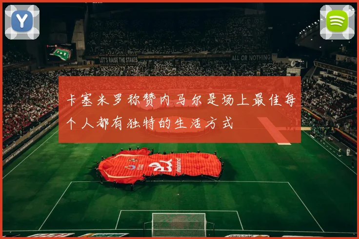 卡塞米罗称赞内马尔是场上最佳每个人都有独特的生活方式