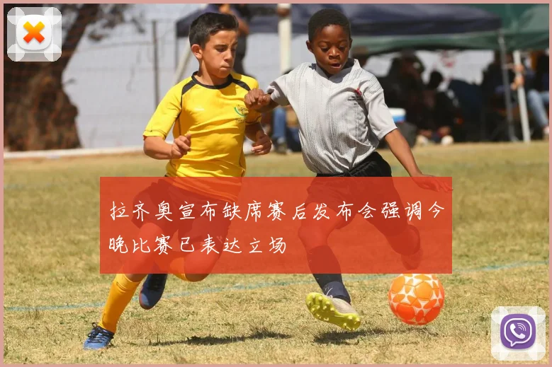 拉齐奥宣布缺席赛后发布会强调今晚比赛已表达立场