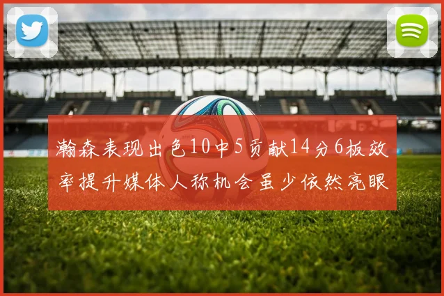 瀚森表现出色10中5贡献14分6板效率提升媒体人称机会虽少依然亮眼