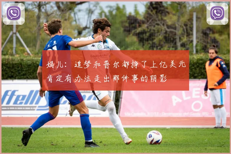 娟儿:追梦和普尔都挣了上亿美元肯定有办法走出那件事的阴影