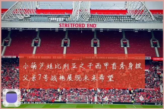 小葫芦娃比利亚之子西甲首秀身披父亲7号战袍展现未来希望