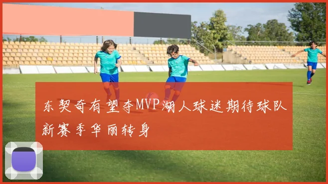 东契奇有望夺MVP湖人球迷期待球队新赛季华丽转身