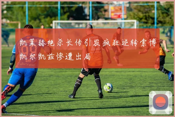 凯莱赫绝杀长传引发疯狂逆转索博凯尔凯兹惨遭出局
