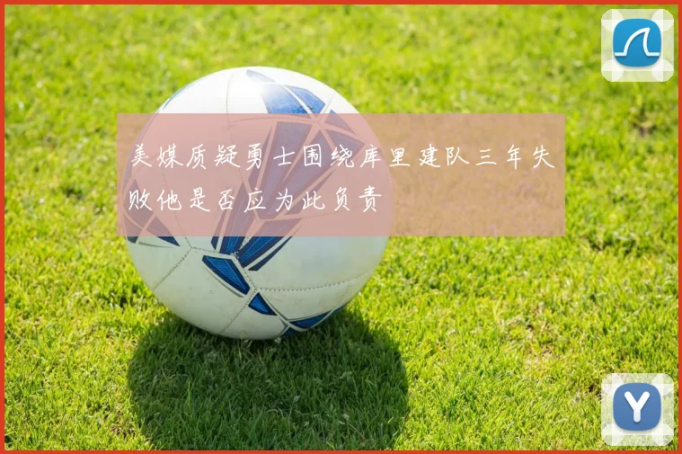 美媒质疑勇士围绕库里建队三年失败他是否应为此负责