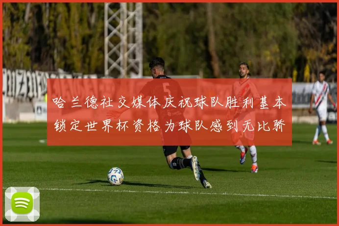 哈兰德社交媒体庆祝球队胜利基本锁定世界杯资格为球队感到无比骄傲