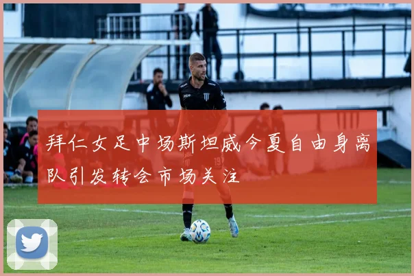 拜仁女足中场斯坦威今夏自由身离队引发转会市场关注