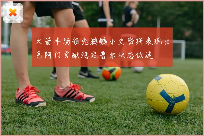 火箭半场领先鹈鹕小史密斯表现出色阿门贡献稳定普尔状态低迷