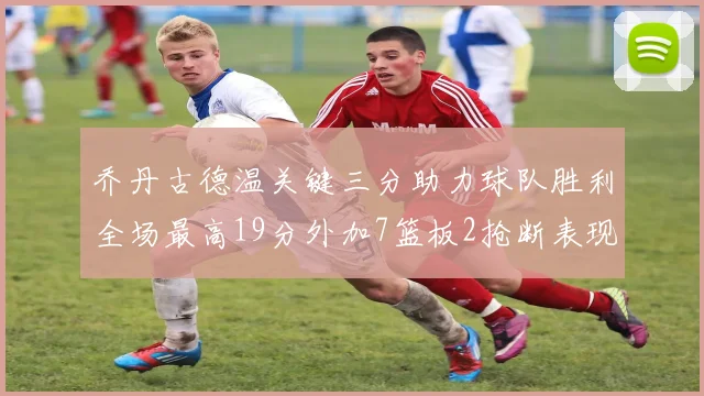 乔丹古德温关键三分助力球队胜利全场最高19分外加7篮板2抢断表现出色