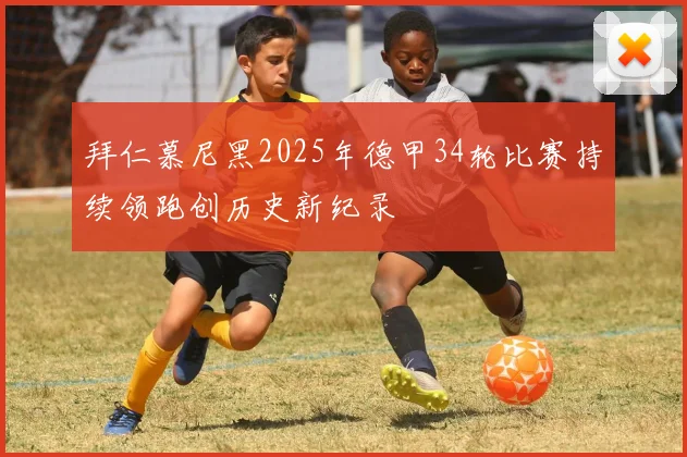 拜仁慕尼黑2025年德甲34轮比赛持续领跑创历史新纪录