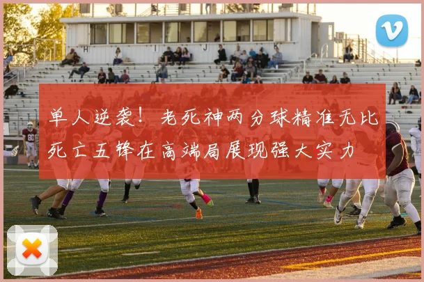 单人逆袭！老死神两分球精准无比死亡五锋在高端局展现强大实力