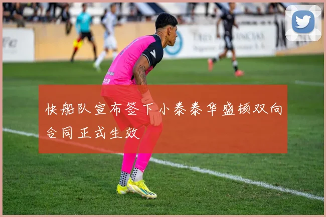 快船队宣布签下小泰泰华盛顿双向合同正式生效