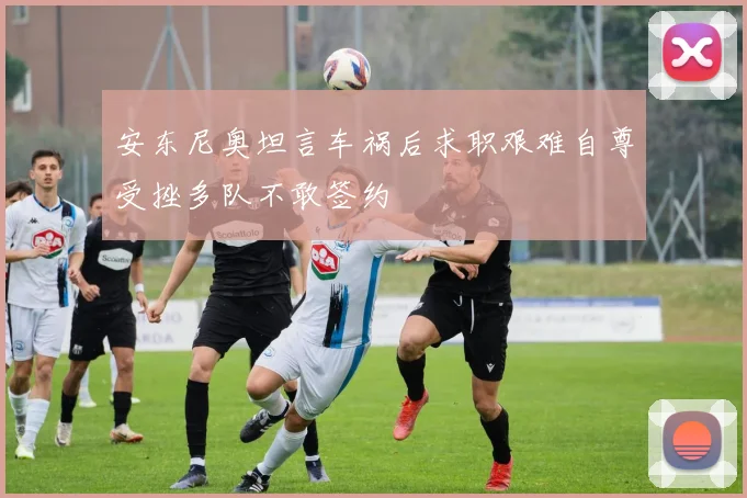 安东尼奥坦言车祸后求职艰难自尊受挫多队不敢签约