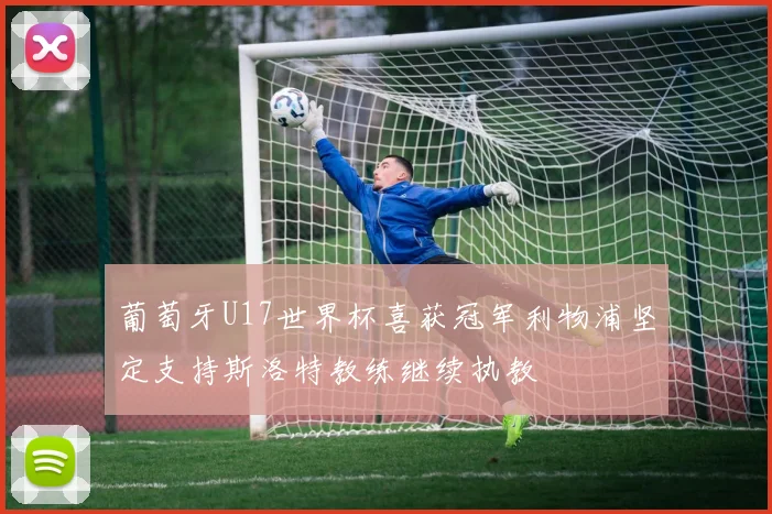 葡萄牙U17世界杯喜获冠军利物浦坚定支持斯洛特教练继续执教