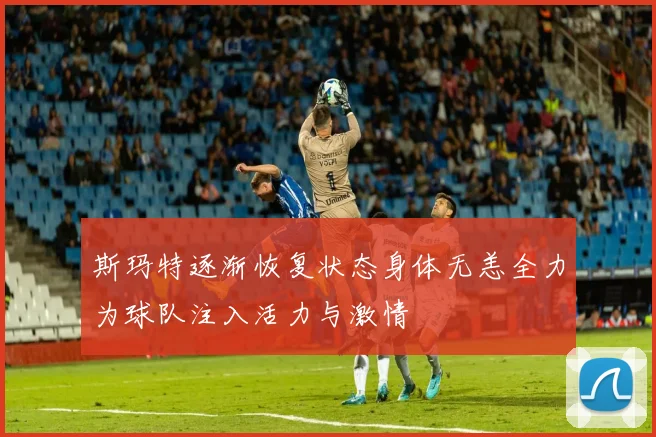 斯玛特逐渐恢复状态身体无恙全力为球队注入活力与激情
