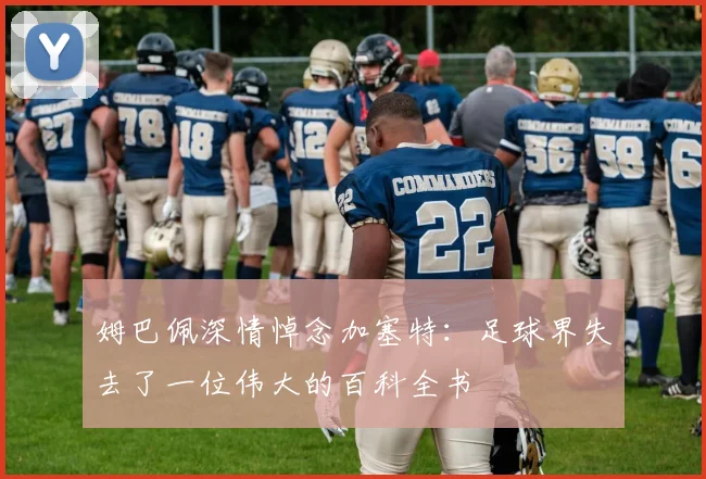 姆巴佩深情悼念加塞特：足球界失去了一位伟大的百科全书