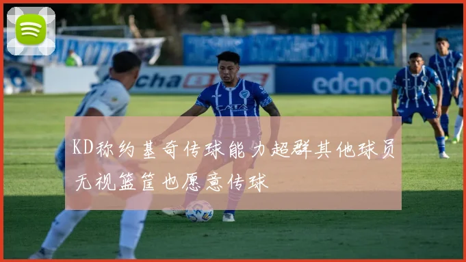KD称约基奇传球能力超群其他球员无视篮筐也愿意传球