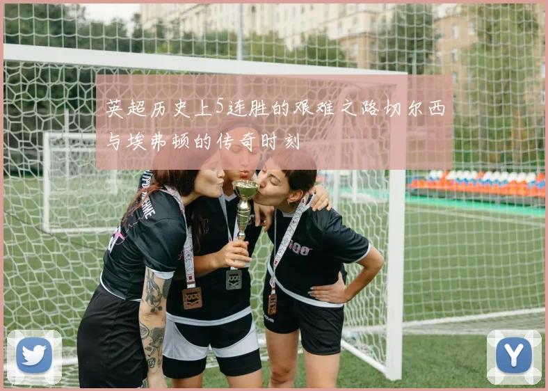 英超历史上5连胜的艰难之路切尔西与埃弗顿的传奇时刻
